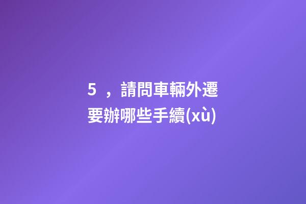 5，請問車輛外遷要辦哪些手續(xù)